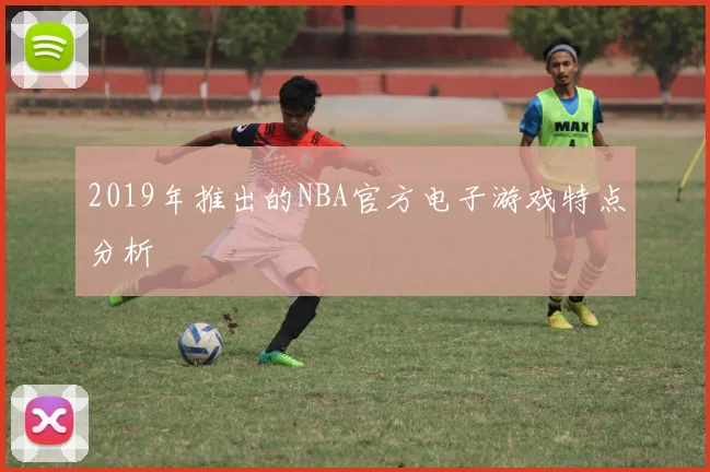2019年推出的NBA官方电子游戏特点分析